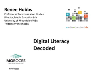 Renee Hobbs
Professor of Communication Studies
Director, Media Education Lab
University of Rhode Island USA
Twitter: @reneehobbs
Digital Literacy
Decoded
#moboces
 