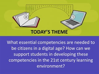 What essential competencies are needed to
be citizens in a digital age? How can we
support students in developing these
competencies in the 21st century learning
environment?
TODAY’S THEME
 