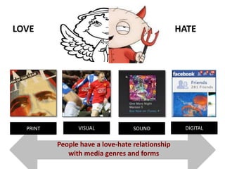 LOVE HATE
PRINT VISUAL SOUND DIGITAL
People have a love-hate relationship
with media genres and forms
 