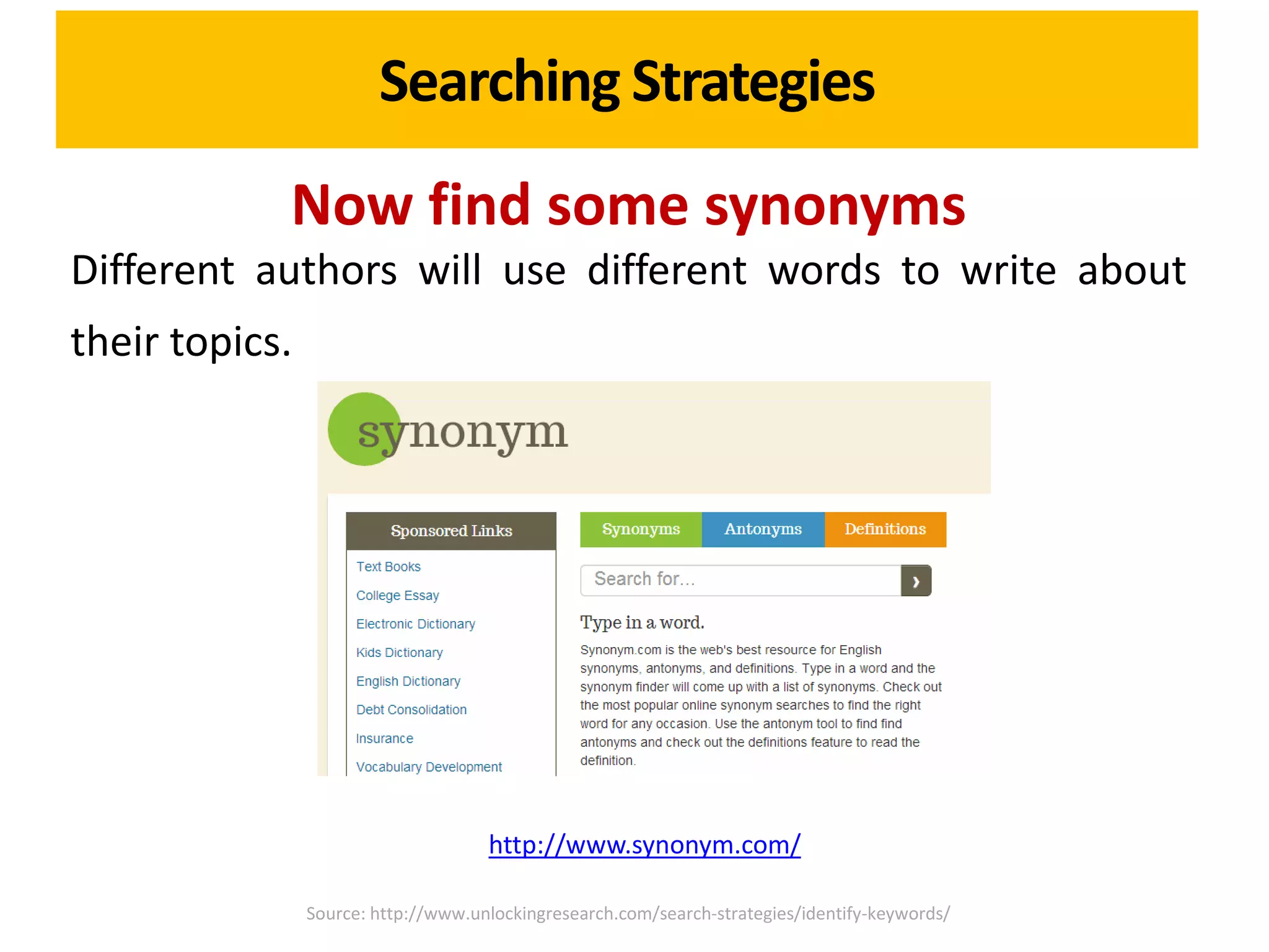 Searching Strategies
            Now find some synonyms
Different authors will use different words to write about
their topics.




                                     http://www.synonym.com/

                Source: http://www.unlockingresearch.com/search-strategies/identify-keywords/
 