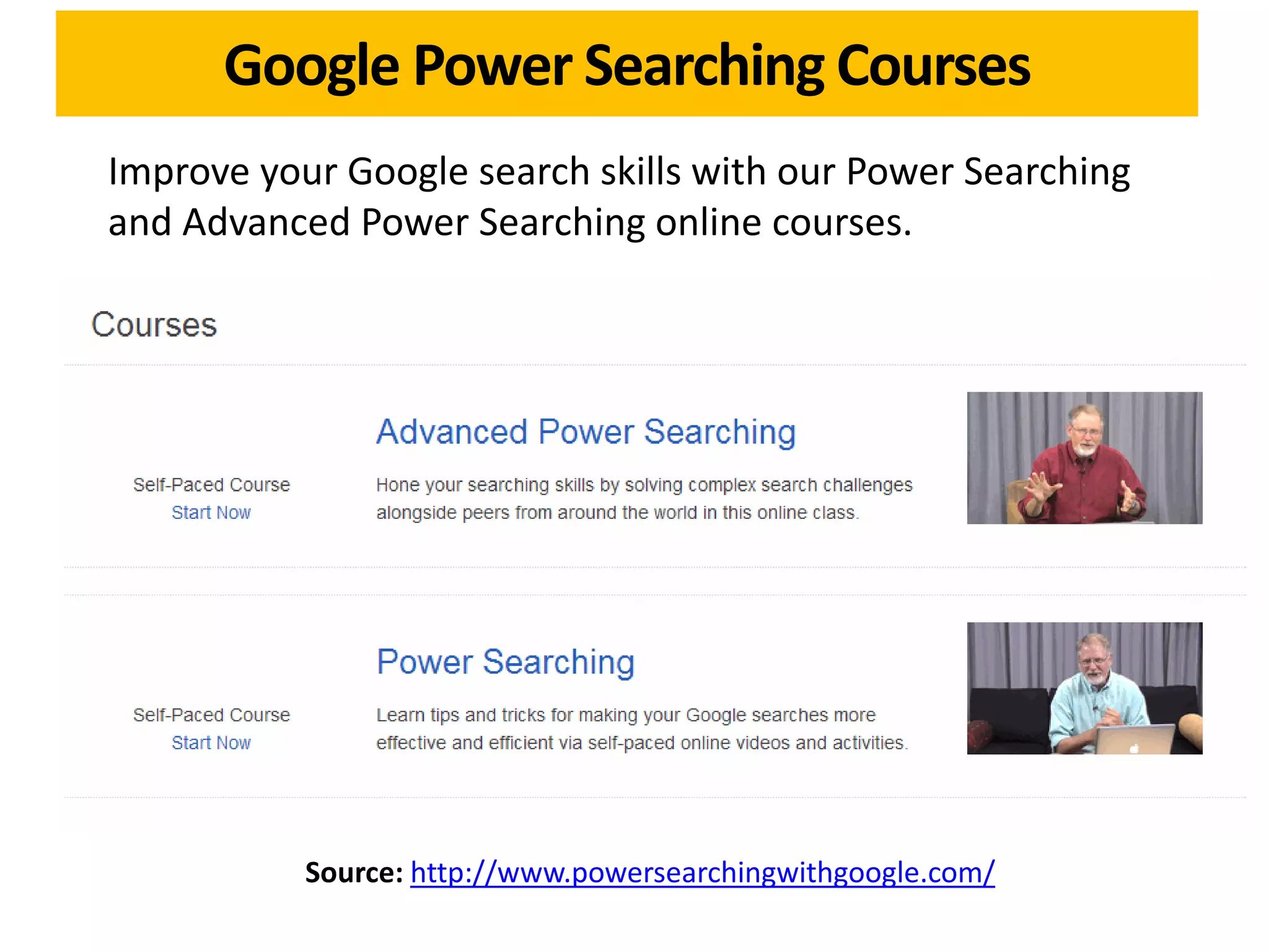Google Power Searching Courses
Improve your Google search skills with our Power Searching
and Advanced Power Searching online courses.




           Source: http://www.powersearchingwithgoogle.com/
 