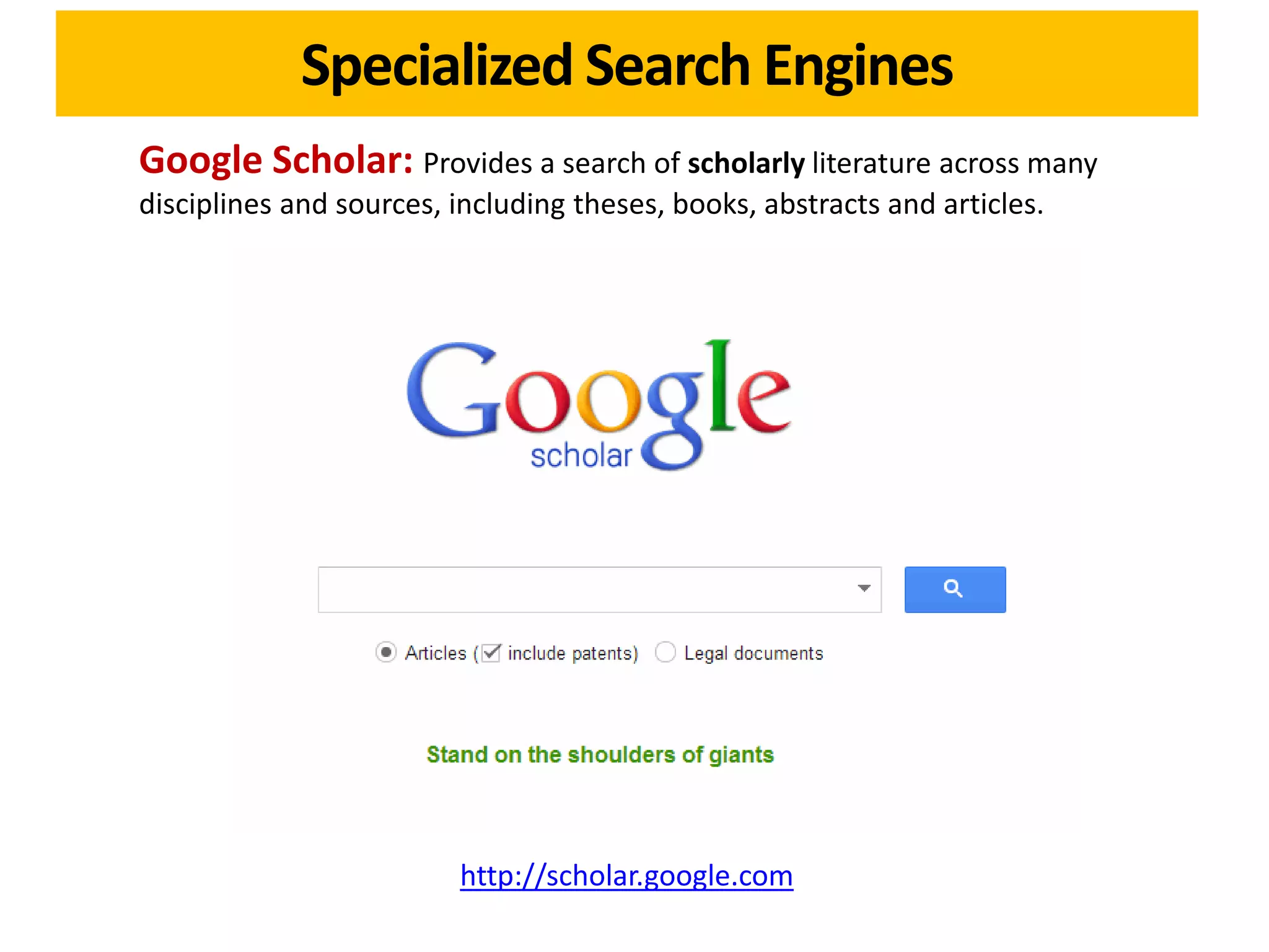 Specialized Search Engines
Google Scholar: Provides a search of scholarly literature across many
disciplines and sources, including theses, books, abstracts and articles.




                         http://scholar.google.com
 