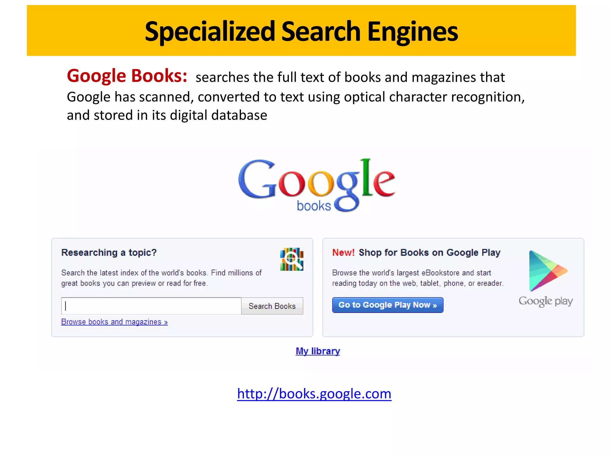Specialized Search Engines
Google Books:          searches the full text of books and magazines that
Google has scanned, converted to text using optical character recognition,
and stored in its digital database




                           http://books.google.com
 