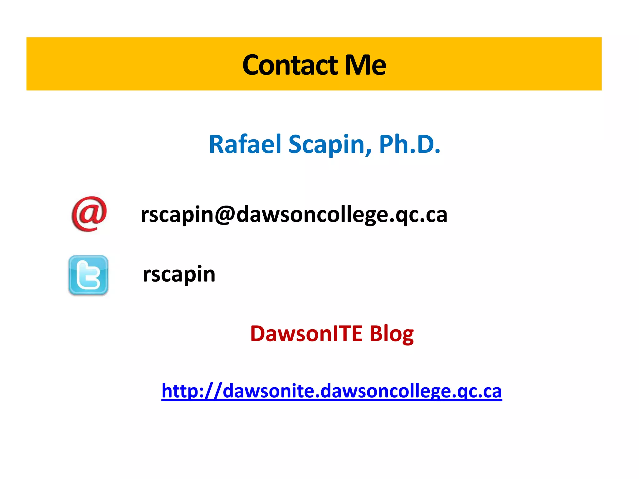 Contact Me

      Rafael Scapin, Ph.D.

rscapin@dawsoncollege.qc.ca

rscapin

          DawsonITE Blog

 http://dawsonite.dawsoncollege.qc.ca
 