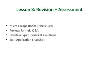 Lesson 8: Revision + Assessment
• Micro Escape Room (Excel clues)
• Review: formula Q&A
• Hands-on quiz (practical + written)
• Exit: Application Snapshot
 