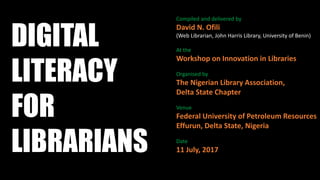 DIGITAL
LITERACY
FOR
LIBRARIANS
Compiled and delivered by
David N. Ofili
(Web Librarian, John Harris Library, University of Benin)
At the
Workshop on Innovation in Libraries
Organised by
The Nigerian Library Association,
Delta State Chapter
Venue
Federal University of Petroleum Resources
Effurun, Delta State, Nigeria
Date
11 July, 2017
 