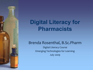 Digital Literacy for Pharmacists Brenda Rosenthal, B.Sc.Pharm Digital Literacy Course Emerging Technologies for Learning July 2009 