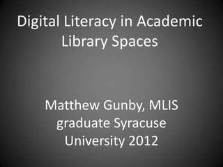 Digital Literacy in Academic
Library Spaces
Matthew Gunby, MLIS
graduate Syracuse
University 2012
 