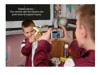 Digital Literacy -
The camera and the banana are
 (just) tools to support inquiry
 