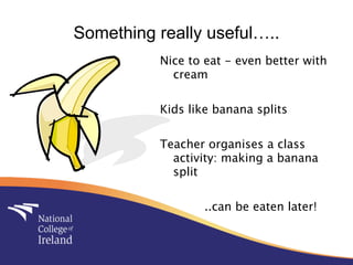 Something really useful…..
          Nice to eat - even better with
            cream

          Kids like banana splits

          Teacher organises a class
            activity: making a banana
            split

                  ..can be eaten later!
 
