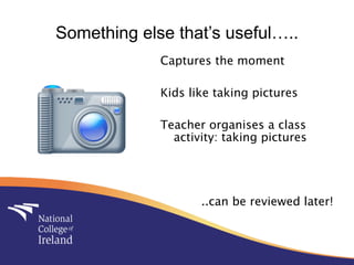 Something else that’s useful…..
             Captures the moment

             Kids like taking pictures

             Teacher organises a class
               activity: taking pictures




                    ..can be reviewed later!
 
