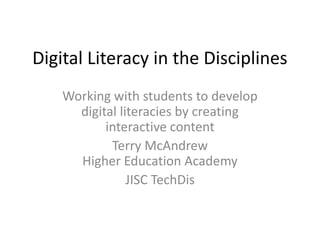 Digital Literacy in the Disciplines
Working with students to develop
digital literacies by creating
interactive content
Terry McAndrew
Higher Education Academy
JISC TechDis
 