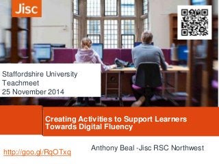 Staffordshire University 
Teachmeet 
25 November 2014 
Creating Activities to Support Learners 
Towards Digital Fluency 
Anthony Beal -Jisc RSC Northwest 
http://goo.gl/RqOTxq 
 