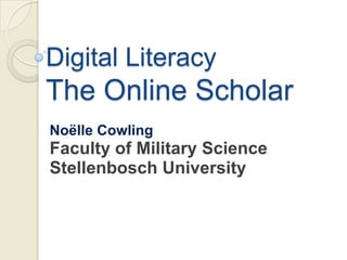 Digital Literacy
The Online Scholar
Noëlle Cowling
Faculty of Military Science
Stellenbosch University
 