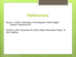 References
Murray, J. (2018). Technology in the Classroom: What is Digital
Literacy? TeachHub.com
Scheff, S. (2017, December 07). Online Safety: What Does It Mean To
You? Huffpost.
 