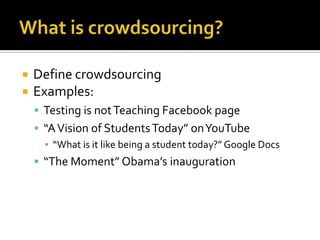 What is crowdsourcing?Define crowdsourcingExamples:Testing is not Teaching Facebook page“A Vision of Students Today” on YouTube“What is it like being a student today?” Google Docs“The Moment” Obama’s inauguration