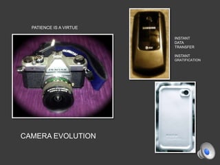 PATIENCE IS A VIRTUE

                         INSTANT
                         DATA
                         TRANSFER

                         INSTANT
                         GRATIFICATION




CAMERA EVOLUTION
 