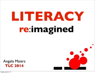 re:imagined
Angela Maiers
TLC 2014
LITERACY
Sunday, April 27, 14
 