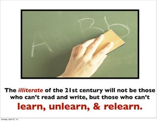 The illiterate of the 21st century will not be those
who can’t read and write, but those who can’t
learn, unlearn, & relearn.
Sunday, April 27, 14
 