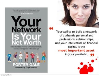 Your ability to build a network
of authentic personal and
professional relationships,
not your intellectual or ﬁnancial
capital, is the
most important asset
in your portfolio.
“
”
Sunday, April 27, 14
 