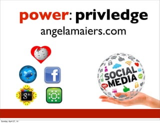 power: privledge
angelamaiers.com
Sunday, April 27, 14
 