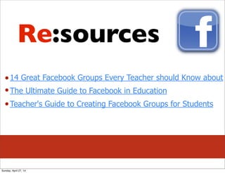 14 Great Facebook Groups Every Teacher should Know about
The Ultimate Guide to Facebook in Education
Teacher's Guide to Creating Facebook Groups for Students
Re:sources
Sunday, April 27, 14
 