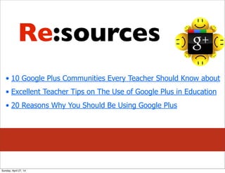 • 10 Google Plus Communities Every Teacher Should Know about
• Excellent Teacher Tips on The Use of Google Plus in Education
• 20 Reasons Why You Should Be Using Google Plus
Re:sources
Sunday, April 27, 14
 