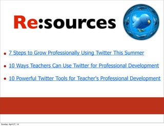7 Steps to Grow Professionally Using Twitter This Summer
10 Ways Teachers Can Use Twitter for Professional Development
10 Powerful Twitter Tools for Teacher's Professional Development
Re:sources
Sunday, April 27, 14
 