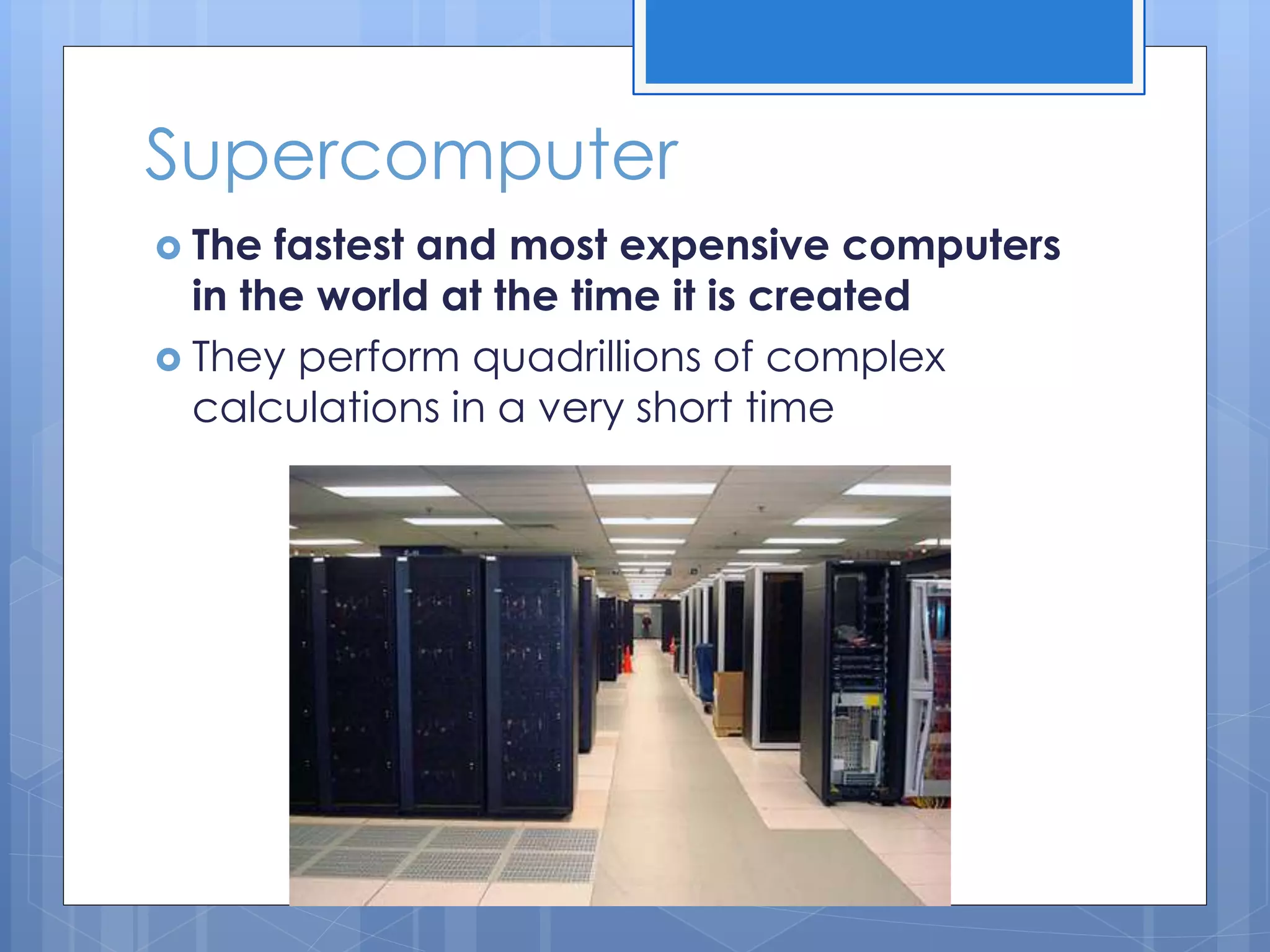 Supercomputer
 The fastest and most expensive computers
in the world at the time it is created
 They perform quadrillions of complex
calculations in a very short time
 