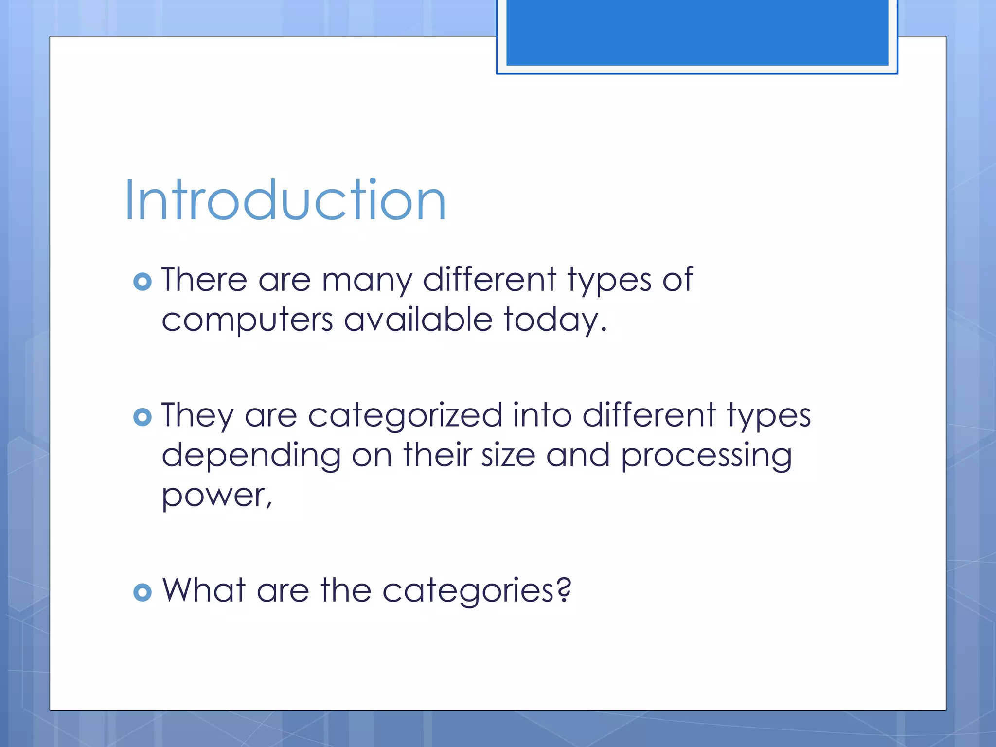 Introduction
 There are many different types of
computers available today.
 They are categorized into different types
depending on their size and processing
power,
 What are the categories?
 
