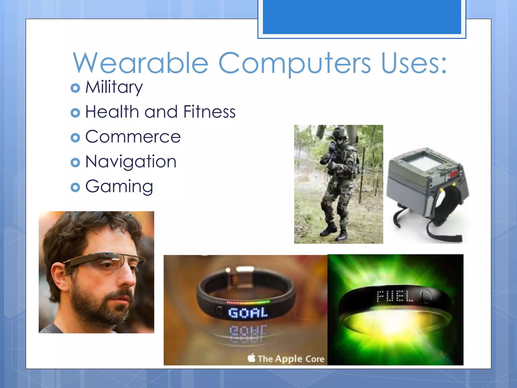 Wearable Computers Uses:
 Military
 Health and Fitness
 Commerce
 Navigation
 Gaming
 