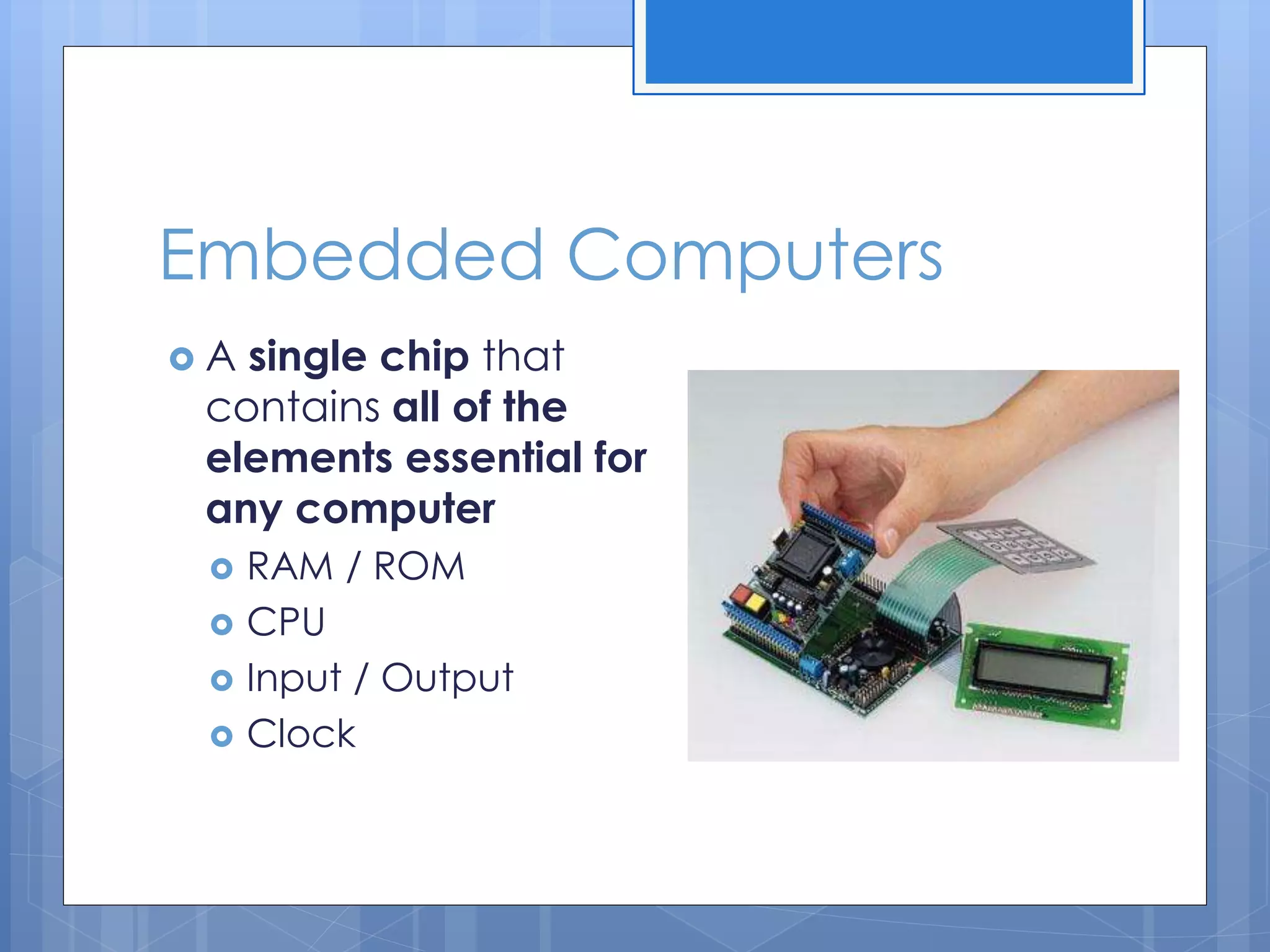 Embedded Computers
 A single chip that
contains all of the
elements essential for
any computer
 RAM / ROM
 CPU
 Input / Output
 Clock
 