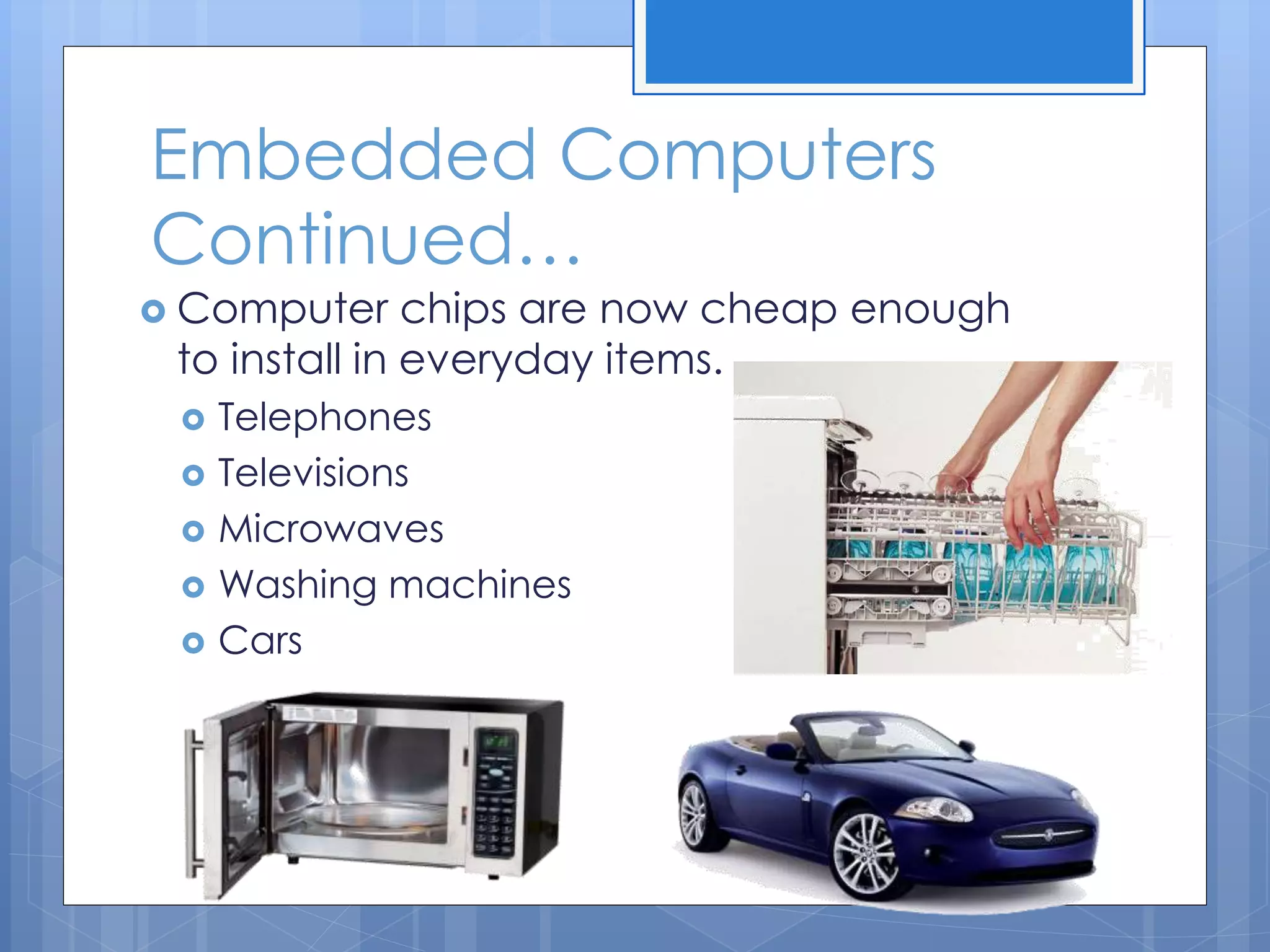 Embedded Computers
Continued…
 Computer chips are now cheap enough
to install in everyday items.
 Telephones
 Televisions
 Microwaves
 Washing machines
 Cars
 