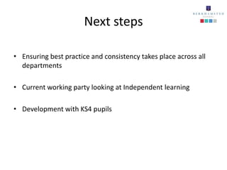 Next steps

• Ensuring best practice and consistency takes place across all
  departments

• Current working party looking at Independent learning

• Development with KS4 pupils
 