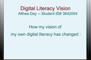 Digital Literacy Vision
Althea Day -- Student ID# 3642004

How my vision of
my own digital literacy has changed :

 
