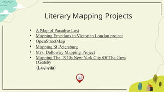 Literary Mapping Projects
• A Map of Paradise Lost
• Mapping Emotions in Victorian London project
• OpenStreetMap
• Mapping St Petersburg
• Mrs. Dalloway Mapping Project
• Mapping The 1920s New York City Of The Grea
t Gatsby
(Luchetta)
 