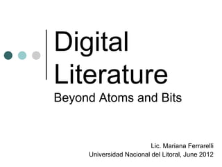 Digital
Literature
Beyond Atoms and Bits
Lic. Mariana Ferrarelli
Universidad Nacional del Litoral, June 2012
 