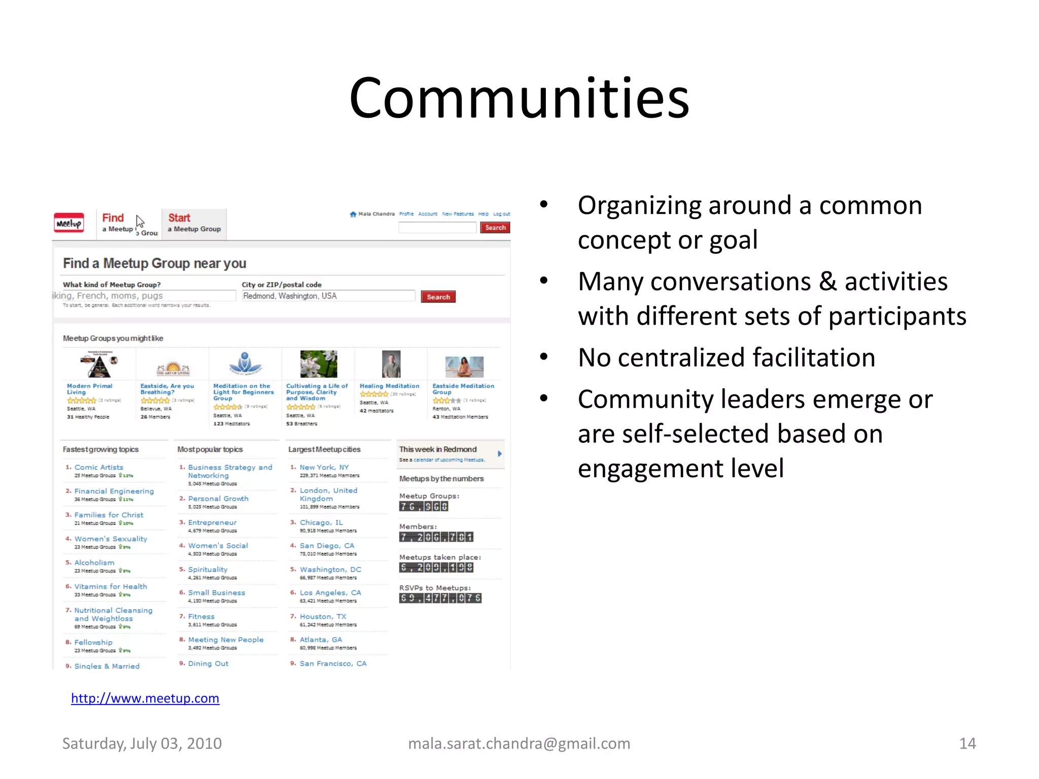 CommunitiesOrganizing around a common concept or goalMany conversations & activities with different sets of participantsNo centralized facilitationCommunity leaders emerge or are self-selected based on engagement levelWednesday, June 30, 2010mala.sarat.chandra@gmail.com14http://www.meetup.com