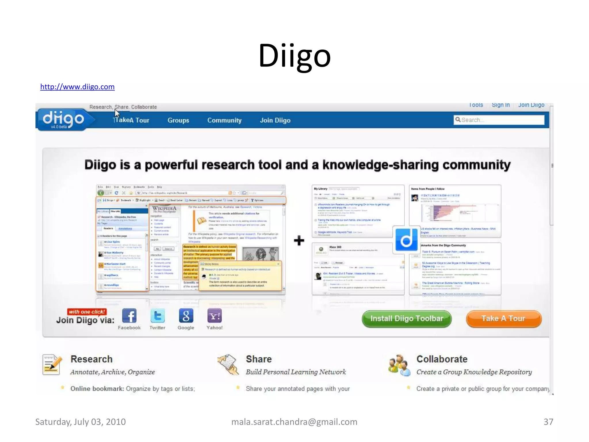 Social BookmarkingBookmarks enable storing links to favorite websites inside a browserTends to bloat the browser & slow it downTies the user to a particular machine & browserThey are private and cannot be sharedSocialBookmarks enable organizing, tagging and storing favorite links online on social bookmarking servicesThey are accessible from any web access pointThey are shareable and can be private or publicSocial bookmarking services display most popular bookmarksHome Page is constantly refreshed to be currentLog-in to go to customized page directlyShare bookmarks with friends and access theirsWednesday, June 30, 2010mala.sarat.chandra@gmail.com33