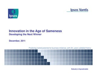 Innovation in the Age of Sameness
Developing the Next Winner

December, 2011


                 Predicting market potential for business initiatives, with 20+ years validated history




                                                                           Nobody’s Unpredictable
 