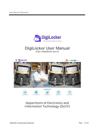 User Manual: DigiLocker
National e-Governance Division Page 1 of 18
DigiLocker User Manual
(https://digitallocker.gov.in)
Department of Electronics and
Information Technology (DeitY)
 