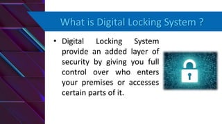 What is Digital Locking System ?
• Digital Locking System
provide an added layer of
security by giving you full
control over who enters
your premises or accesses
certain parts of it.
 