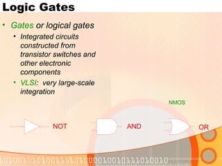 Logic Gates
• Gates or logical gates
• Integrated circuits
constructed from
transistor switches and
other electronic
components
• VLSI: very large-scale
integration
NOT ORAND
NMOS
 