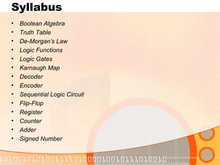 Syllabus
• Boolean Algebra
• Truth Table
• De-Morgan’s Law
• Logic Functions
• Logic Gates
• Karnaugh Map
• Decoder
• Encoder
• Sequential Logic Circuit
• Flip-Flop
• Register
• Counter
• Adder
• Signed Number
 