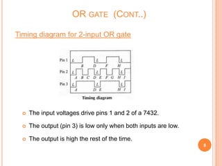 Timing diagram for 2-input OR gate
 The input voltages drive pins 1 and 2 of a 7432.
 The output (pin 3) is low only when both inputs are low.
 The output is high the rest of the time.
8
OR GATE (CONT..)
 