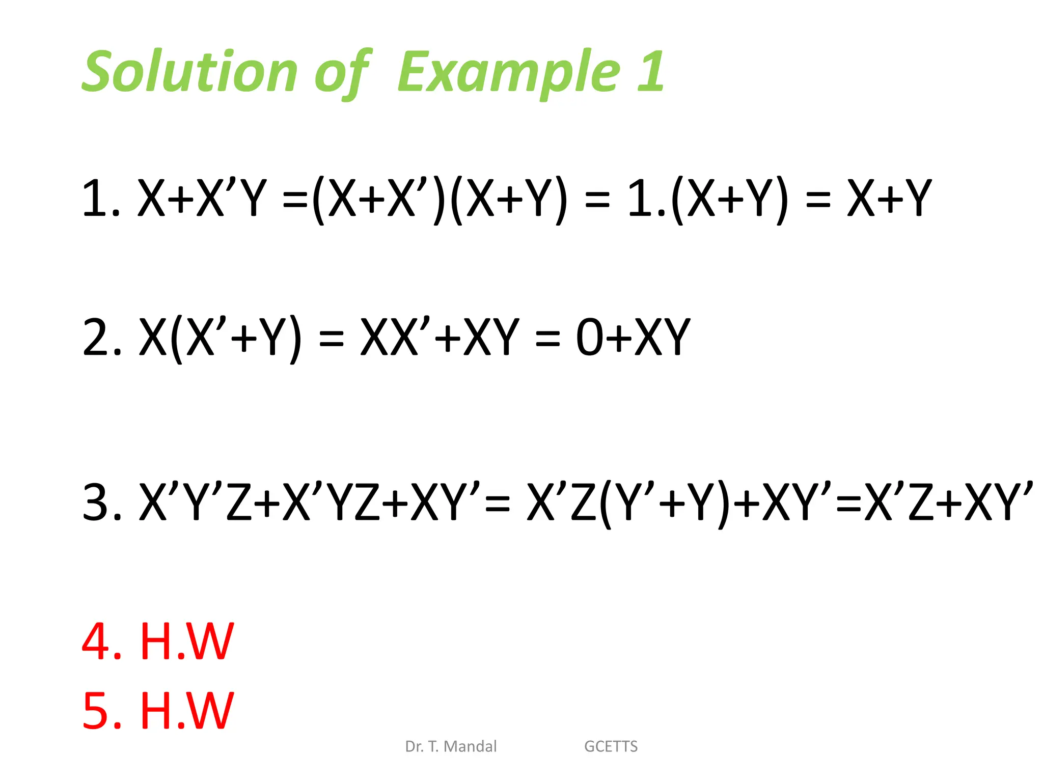 Solution of Example 1
1. X+X’Y =(X+X’)(X+Y) = 1.(X+Y) = X+Y
2. X(X’+Y) = XX’+XY = 0+XY
3. X’Y’Z+X’YZ+XY’= X’Z(Y’+Y)+XY’=X’Z+XY’
4. H.W
5. H.W Dr. T. Mandal GCETTS
 