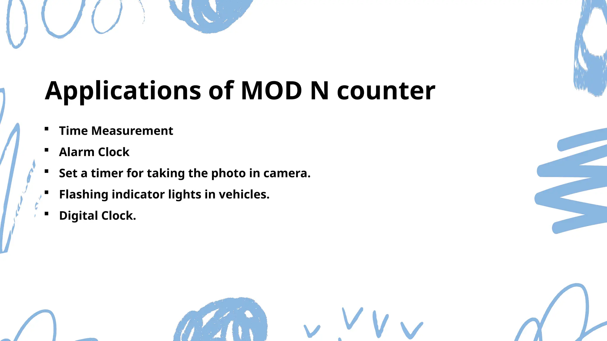 Time Measurement
 Alarm Clock
 Set a timer for taking the photo in camera.
 Flashing indicator lights in vehicles.
 Digital Clock.
Applications of MOD N counter
 