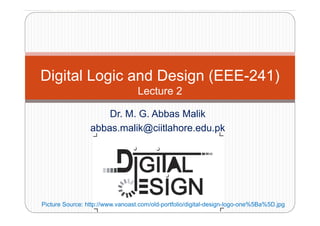 Digital Logic and Design (EEE-241)
L t 2
Dr M G Abbas Malik
Lecture 2
Dr. M. G. Abbas Malik
abbas.malik@ciitlahore.edu.pk
Picture Source: http://www.vanoast.com/old-portfolio/digital-design-logo-one%5Ba%5D.jpg
 