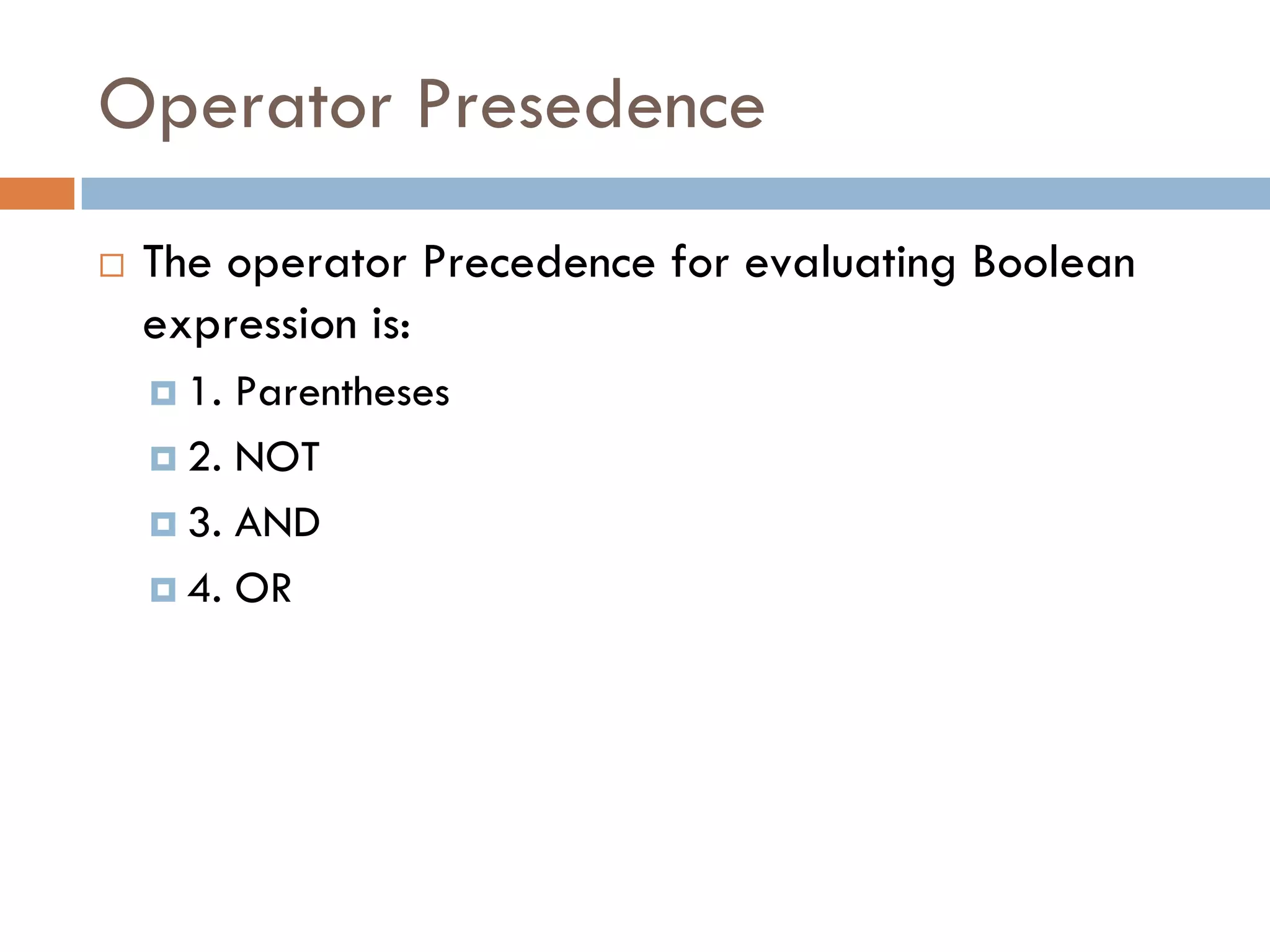 Operator Presedence
 The operator Precedence for evaluating Boolean
expression is:
 1. Parentheses
 2. NOT
 3. AND
 4. OR
 