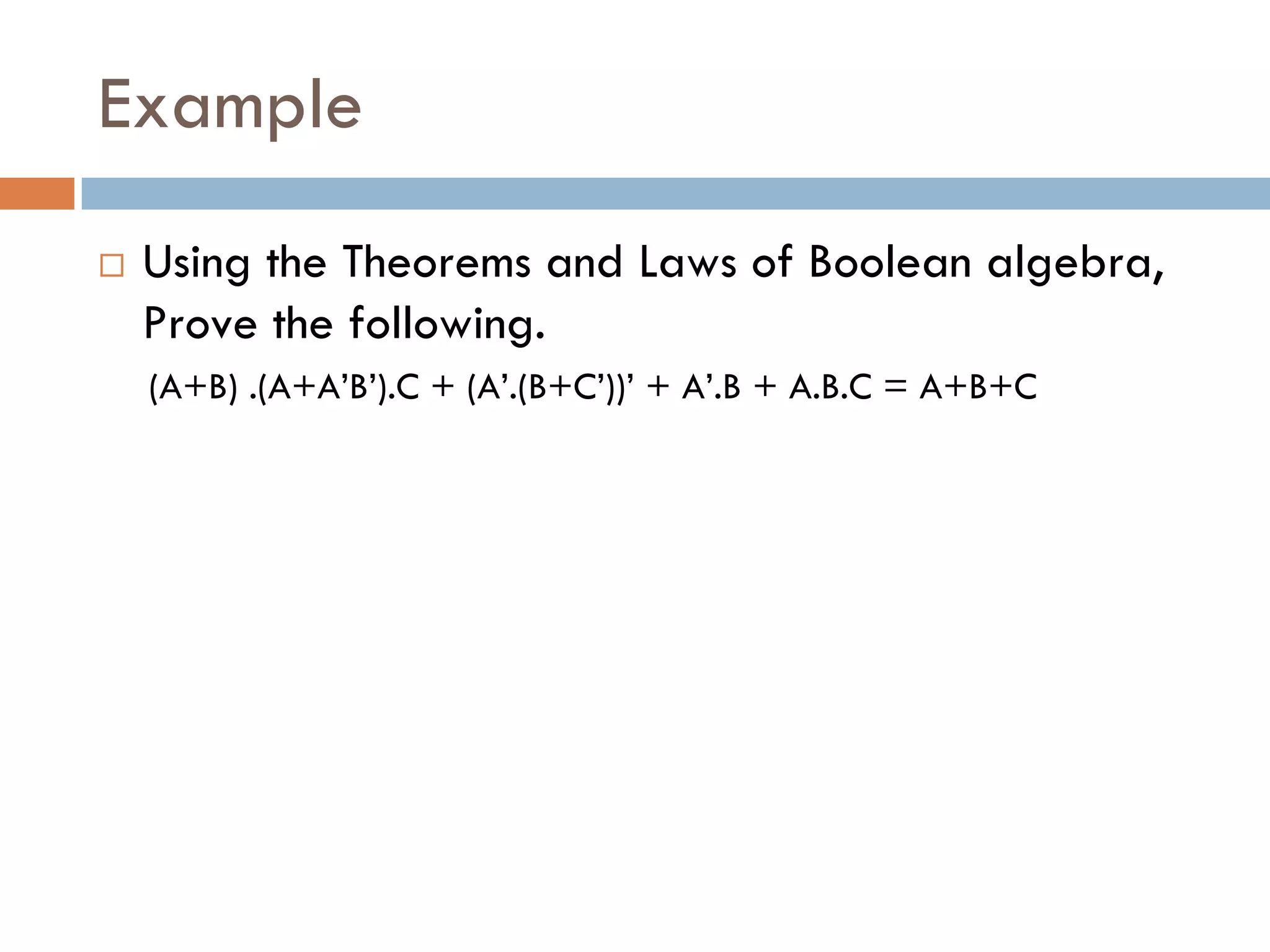 Example
 Using the Theorems and Laws of Boolean algebra,
Prove the following.
(A+B) .(A+A’B’).C + (A’.(B+C’))’ + A’.B + A.B.C = A+B+C
 